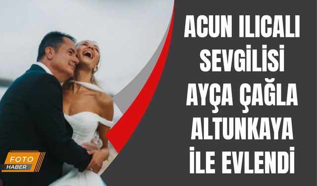 Acun Ilıcalı sevgilisi Ayça Çağla Altunkaya ile evlendi