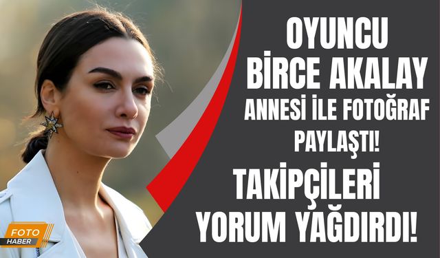 Oyuncu Birce Akalay annesi ile fotoğraf paylaştı! Takipçileri o kareye yorum yağdırdı