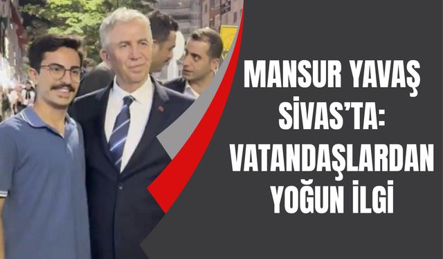 Mansur Yavaş Sivas’ta: Vatandaşlardan yoğun ilgi