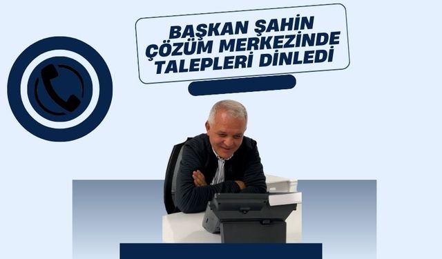 Başkan Şahin Çözüm Merkezinde Talepleri Dinledi