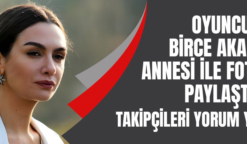 Oyuncu Birce Akalay annesi ile fotoğraf paylaştı! Takipçileri o kareye yorum yağdırdı