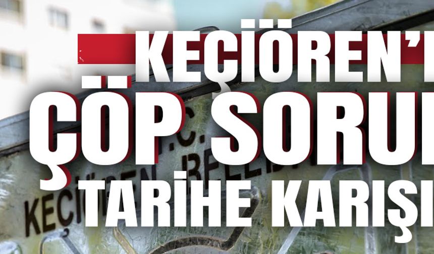 KEÇİÖREN’DE ÇÖP SORUNU TARİHE KARIŞIYOR