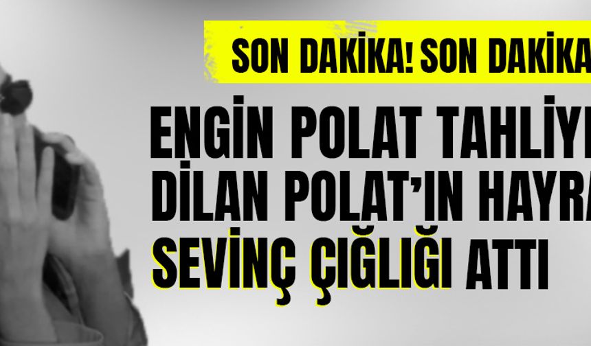 Engin Polat tahliye oldu, Dilan Polat'ın hayranları sevinç çığlığı attı